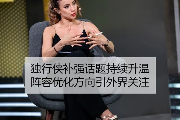 独行侠补强话题持续升温 阵容优化方向引外界关注