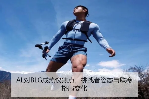 AL对BLG成热议焦点，挑战者姿态与联赛格局变化